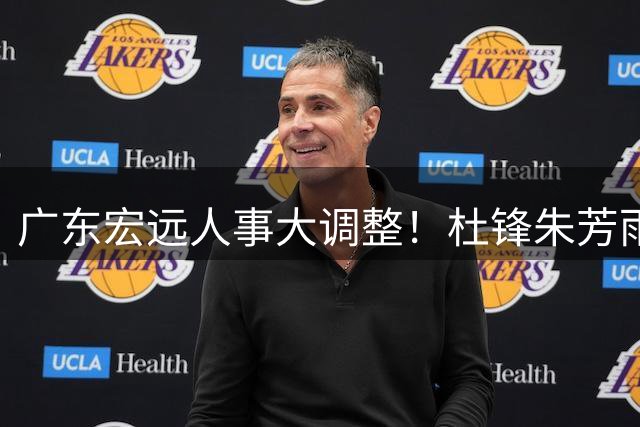广东宏远人事大调整！杜锋朱芳雨双双转任新职