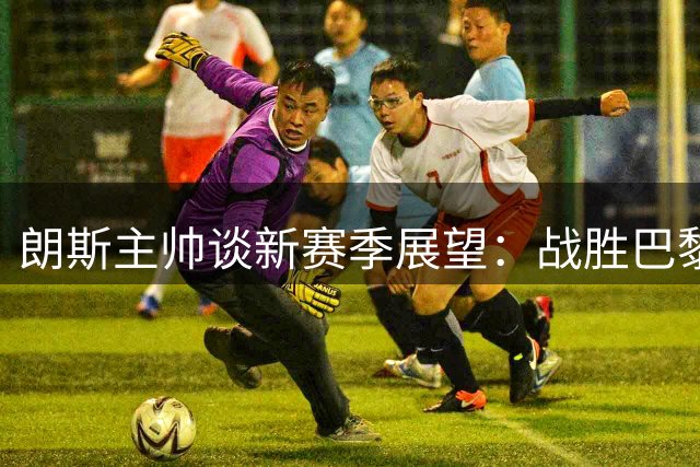 朗斯主帅谈新赛季展望：战胜巴黎是成功关键