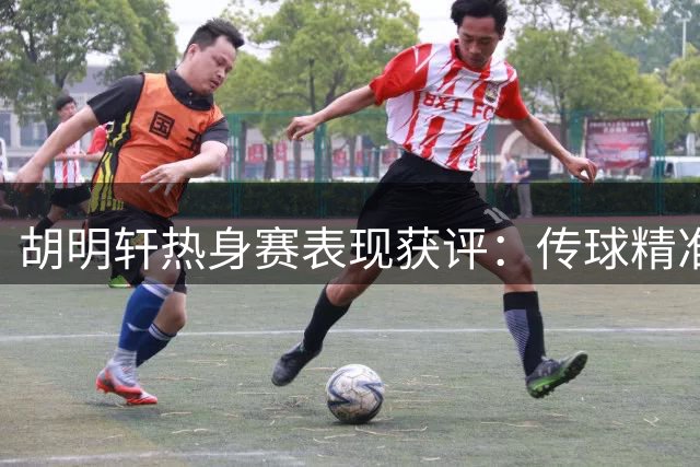 胡明轩热身赛表现获评：传球精准度与速度可圈可点