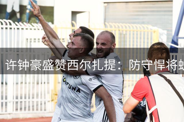 许钟豪盛赞西尔扎提：防守悍将蜕变成新疆男篮核心