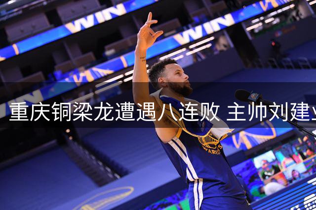 重庆铜梁龙遭遇八连败 主帅刘建业坦言愿担全责